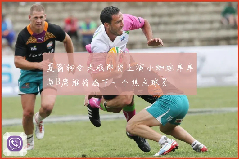 夏窗转会大戏即将上演小蜘蛛库库与B席谁将成下一个焦点球员