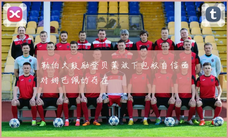 勒伯夫鼓励登贝莱放下包袱自信面对姆巴佩的存在