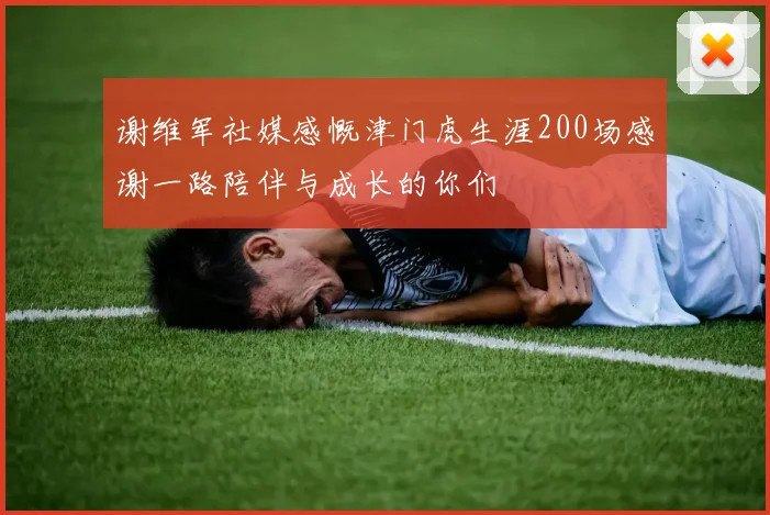 谢维军社媒感慨津门虎生涯200场感谢一路陪伴与成长的你们