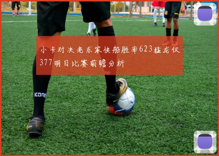 小卡对决老东家快船胜率623猛龙仅377明日比赛前瞻分析