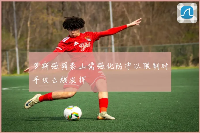罗斯强调泰山需强化防守以限制对手攻击线发挥
