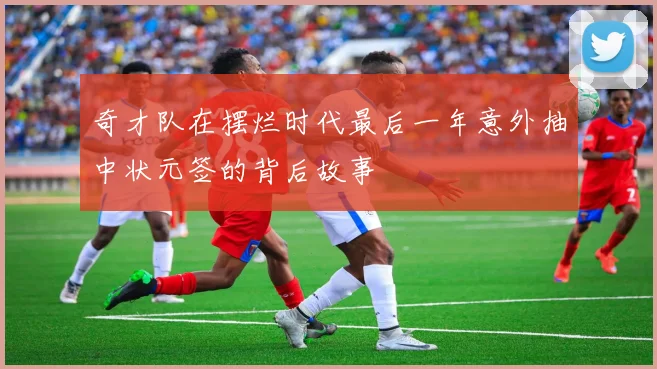 奇才队在摆烂时代最后一年意外抽中状元签的背后故事