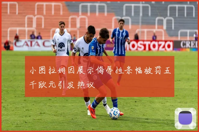 小图拉姆因展示侮辱性条幅被罚五千欧元引发热议