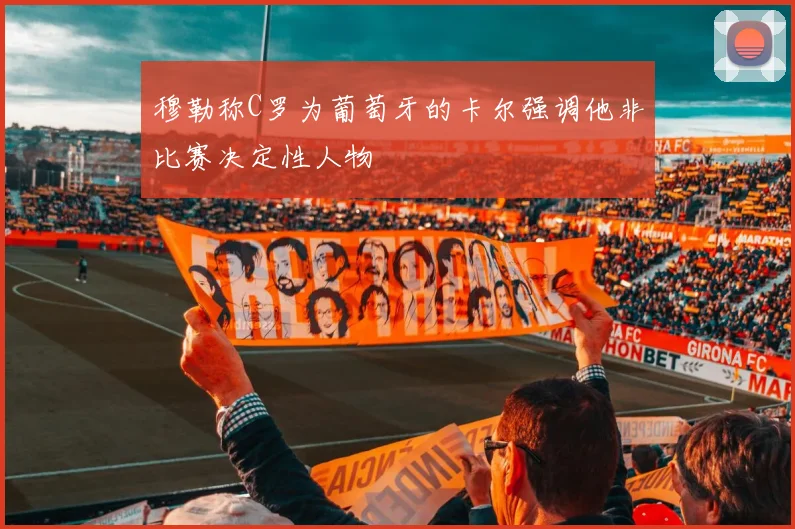 穆勒称C罗为葡萄牙的卡尔强调他非比赛决定性人物