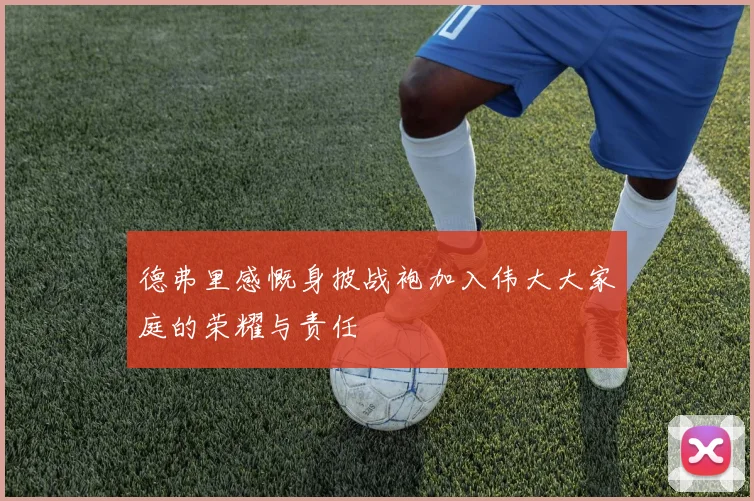 德弗里感慨身披战袍加入伟大大家庭的荣耀与责任