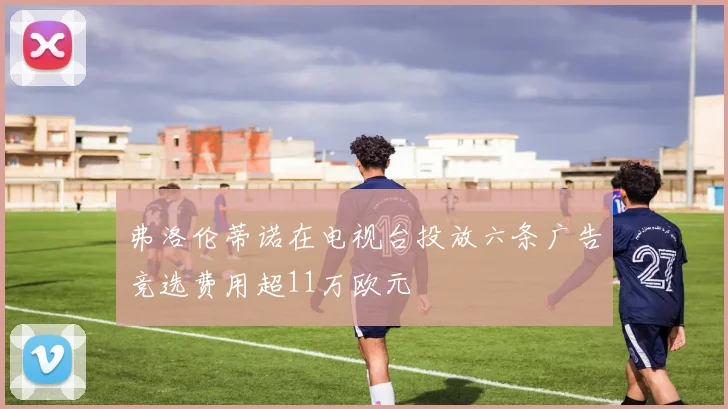 弗洛伦蒂诺在电视台投放六条广告竞选费用超11万欧元