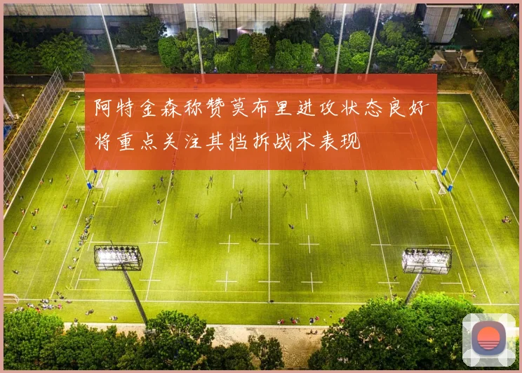 阿特金森称赞莫布里进攻状态良好将重点关注其挡拆战术表现