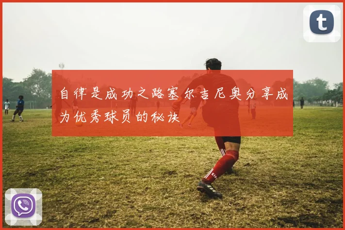 自律是成功之路塞尔吉尼奥分享成为优秀球员的秘诀