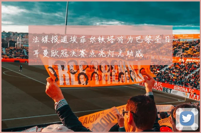 法媒报道埃菲尔铁塔将为巴黎圣日耳曼欧冠决赛点亮灯光助威