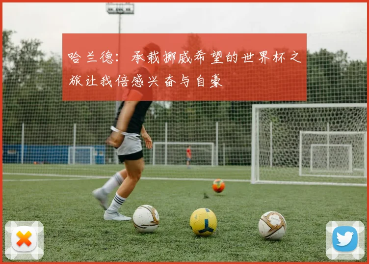 哈兰德：承载挪威希望的世界杯之旅让我倍感兴奋与自豪