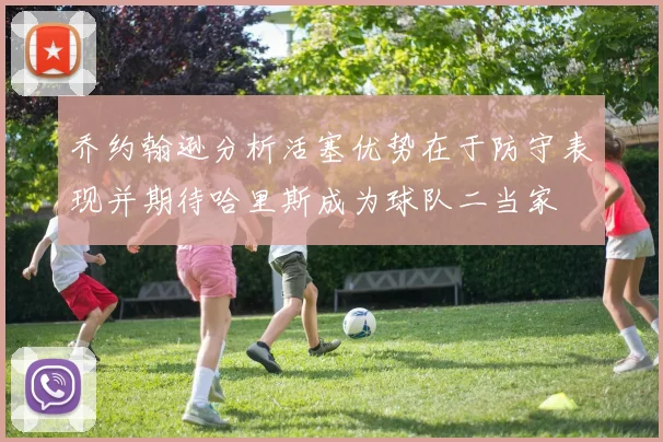 乔约翰逊分析活塞优势在于防守表现并期待哈里斯成为球队二当家