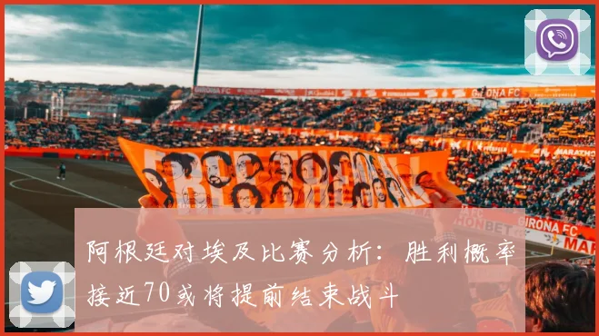 阿根廷对埃及比赛分析：胜利概率接近70或将提前结束战斗
