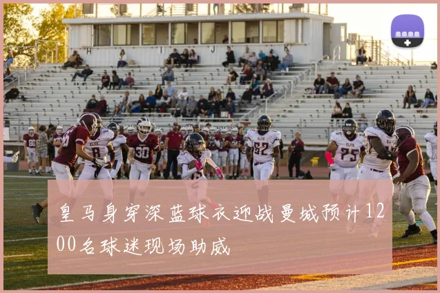 皇马身穿深蓝球衣迎战曼城预计1200名球迷现场助威