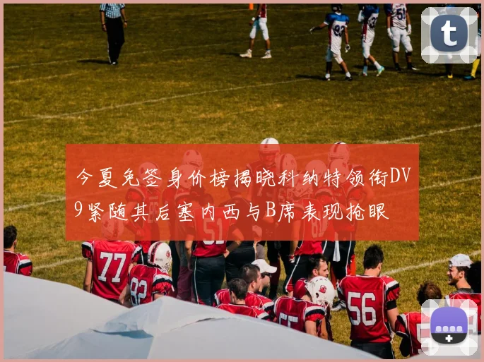 今夏免签身价榜揭晓科纳特领衔DV9紧随其后塞内西与B席表现抢眼