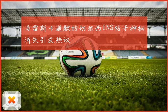 马雷斯卡道歉的切尔西INS帖子神秘消失引发热议